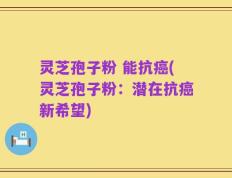 灵芝孢子粉 能抗癌(灵芝孢子粉：潜在抗癌新希望)