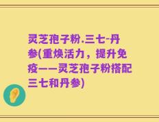 灵芝孢子粉.三七-丹参(重焕活力，提升免疫——灵芝孢子粉搭配三七和丹参)
