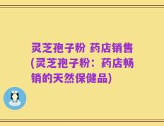 灵芝孢子粉 药店销售(灵芝孢子粉：药店畅销的天然保健品)
