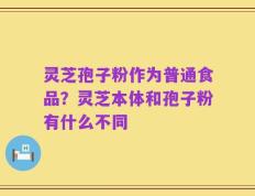 灵芝孢子粉作为普通食品？灵芝本体和孢子粉有什么不同