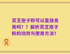 灵芝孢子粉可以直接食用吗？？解析灵芝孢子粉的功效与使用方法？