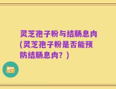 灵芝孢子粉与结肠息肉(灵芝孢子粉是否能预防结肠息肉？)