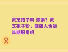 灵芝孢子粉 激素？灵芝孢子粉，健康人也能长期服用吗