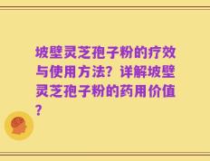 坡壁灵芝孢子粉的疗效与使用方法？详解坡壁灵芝孢子粉的药用价值？
