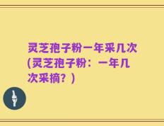 灵芝孢子粉一年采几次(灵芝孢子粉：一年几次采摘？)