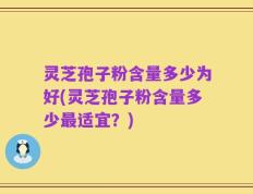 灵芝孢子粉含量多少为好(灵芝孢子粉含量多少最适宜？)