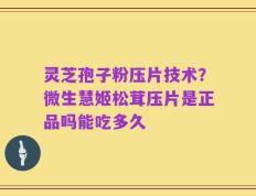 灵芝孢子粉压片技术？微生慧姬松茸压片是正品吗能吃多久