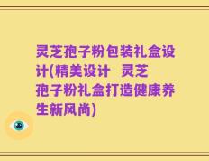 灵芝孢子粉包装礼盒设计(精美设计  灵芝孢子粉礼盒打造健康养生新风尚)