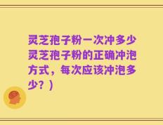 灵芝孢子粉一次冲多少灵芝孢子粉的正确冲泡方式，每次应该冲泡多少？)
