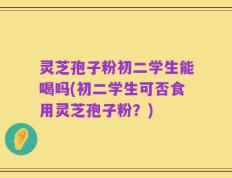 灵芝孢子粉初二学生能喝吗(初二学生可否食用灵芝孢子粉？)