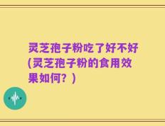 灵芝孢子粉吃了好不好(灵芝孢子粉的食用效果如何？)