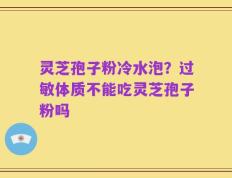 灵芝孢子粉冷水泡？过敏体质不能吃灵芝孢子粉吗