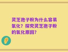 灵芝孢子粉为什么容易氧化？探究灵芝孢子粉的氧化原因？