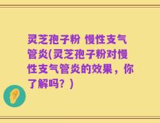 灵芝孢子粉 慢性支气管炎(灵芝孢子粉对慢性支气管炎的效果，你了解吗？)