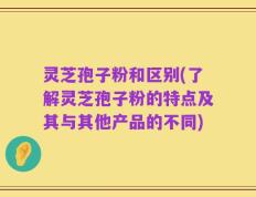 灵芝孢子粉和区别(了解灵芝孢子粉的特点及其与其他产品的不同)
