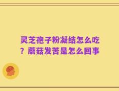 灵芝孢子粉凝结怎么吃？蘑菇发苦是怎么回事