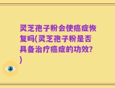 灵芝孢子粉会使癌症恢复吗(灵芝孢子粉是否具备治疗癌症的功效？)