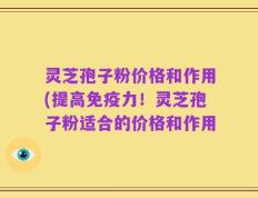 灵芝孢子粉价格和作用(提高免疫力！灵芝孢子粉适合的价格和作用