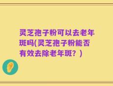 灵芝孢子粉可以去老年斑吗(灵芝孢子粉能否有效去除老年斑？)