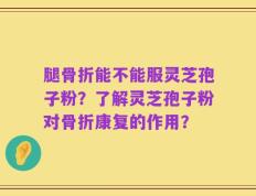 腿骨折能不能服灵芝孢子粉？了解灵芝孢子粉对骨折康复的作用？