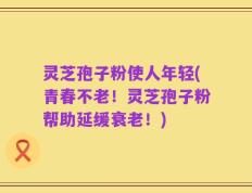 灵芝孢子粉使人年轻(青春不老！灵芝孢子粉帮助延缓衰老！)