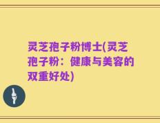 灵芝孢子粉博士(灵芝孢子粉：健康与美容的双重好处)