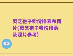 灵芝孢子粉价格表和图片(灵芝孢子粉价格表及照片参考)