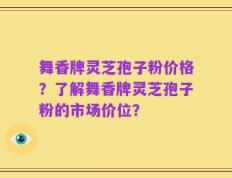 舞香牌灵芝孢子粉价格？了解舞香牌灵芝孢子粉的市场价位？