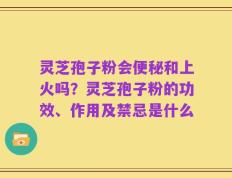 灵芝孢子粉会便秘和上火吗？灵芝孢子粉的功效、作用及禁忌是什么