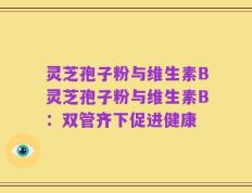 灵芝孢子粉与维生素B灵芝孢子粉与维生素B：双管齐下促进健康