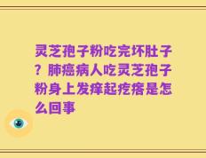 灵芝孢子粉吃完坏肚子？肺癌病人吃灵芝孢子粉身上发痒起疙瘩是怎么回事