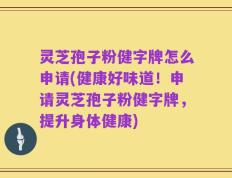 灵芝孢子粉健字牌怎么申请(健康好味道！申请灵芝孢子粉健字牌，提升身体健康)