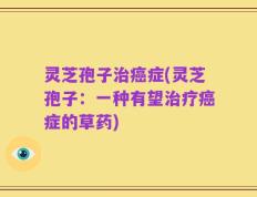 灵芝孢子治癌症(灵芝孢子：一种有望治疗癌症的草药)