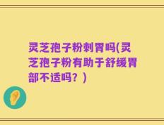 灵芝孢子粉刺胃吗(灵芝孢子粉有助于舒缓胃部不适吗？)