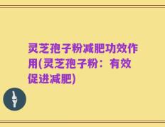 灵芝孢子粉减肥功效作用(灵芝孢子粉：有效促进减肥)