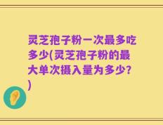 灵芝孢子粉一次最多吃多少(灵芝孢子粉的最大单次摄入量为多少？)