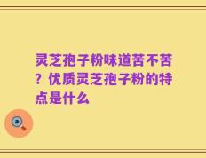 灵芝孢子粉味道苦不苦？优质灵芝孢子粉的特点是什么