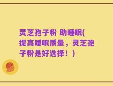 灵芝孢子粉 助睡眠(提高睡眠质量，灵芝孢子粉是好选择！)