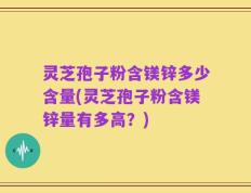 灵芝孢子粉含镁锌多少含量(灵芝孢子粉含镁锌量有多高？)