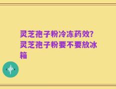 灵芝孢子粉冷冻药效？灵芝孢子粉要不要放冰箱