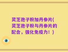 灵芝孢子粉加丹参片(灵芝孢子粉与丹参片的配合，强化免疫力！)