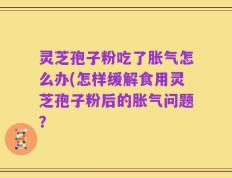 灵芝孢子粉吃了胀气怎么办(怎样缓解食用灵芝孢子粉后的胀气问题？