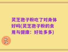 灵芝孢子粉吃了对身体好吗(灵芝孢子粉的食用与健康：好处多多)