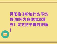 灵芝孢子粉加什么不伤胃(如何为身体增添营养？灵芝孢子粉的正确)