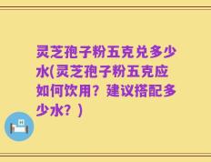 灵芝孢子粉五克兑多少水(灵芝孢子粉五克应如何饮用？建议搭配多少水？)