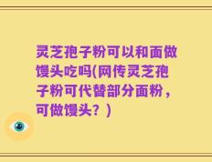 灵芝孢子粉可以和面做馒头吃吗(网传灵芝孢子粉可代替部分面粉，可做馒头？)