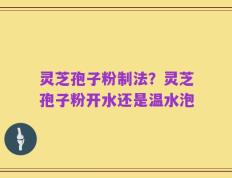 灵芝孢子粉制法？灵芝孢子粉开水还是温水泡