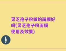 灵芝孢子粉做的面膜好吗(灵芝孢子粉面膜 使用及效果)