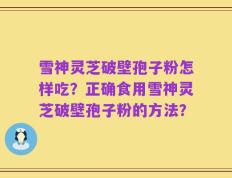 雪神灵芝破壁孢子粉怎样吃？正确食用雪神灵芝破壁孢子粉的方法？