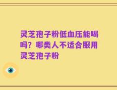 灵芝孢子粉低血压能喝吗？哪类人不适合服用灵芝孢子粉